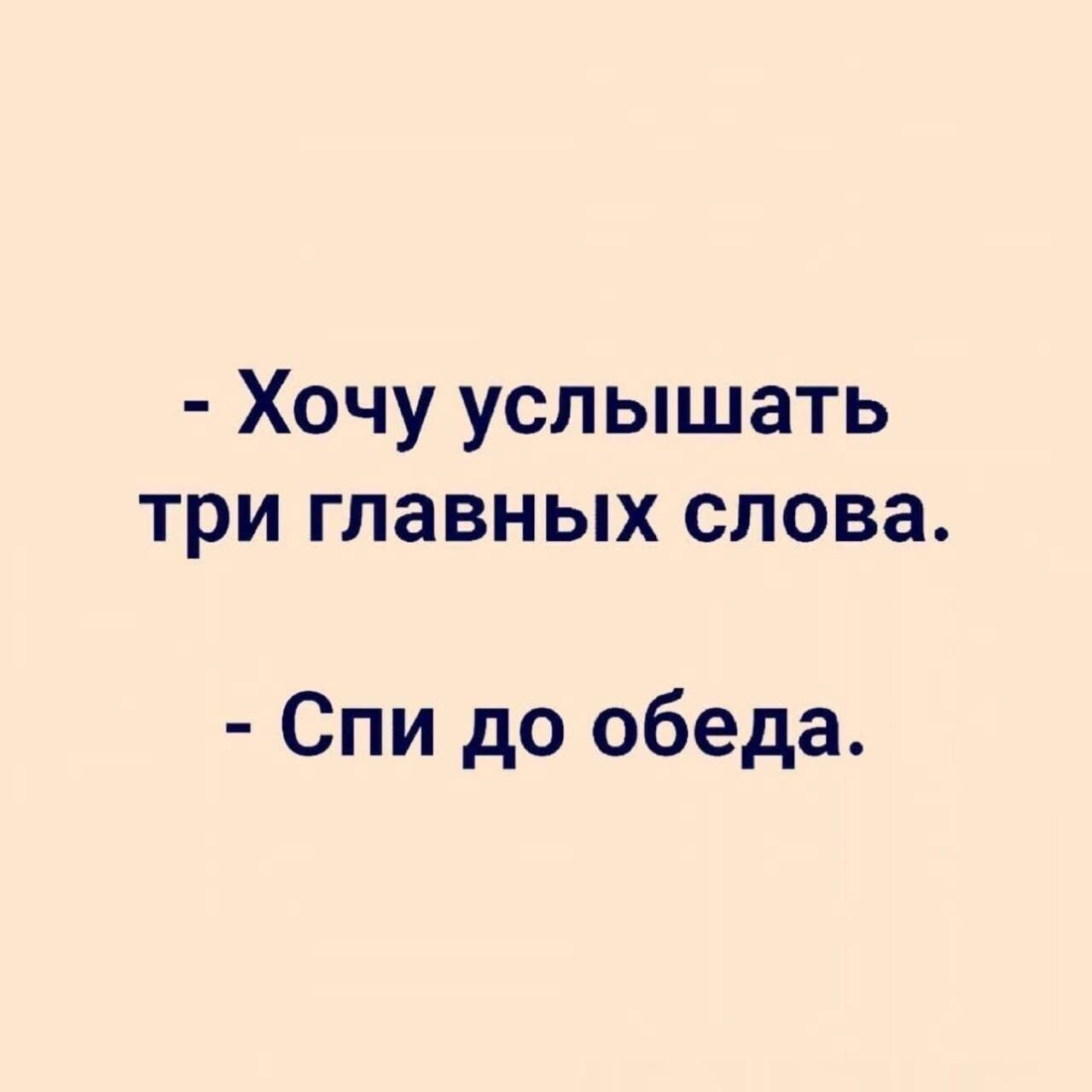 - Хочу услышать три главных слова.
- Спи до обеда.