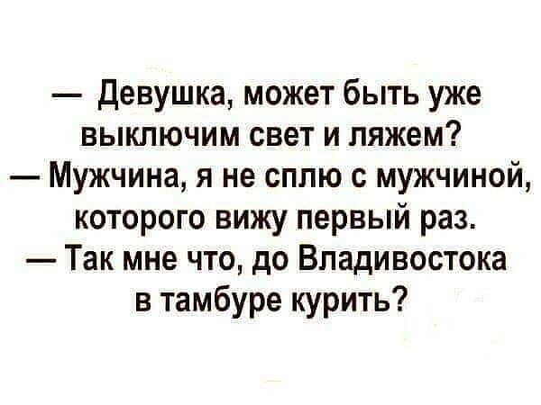 — Девушка, может быть уже выключим свет и ляжем?
— Мужчина, я не сплю с мужчиной, которого вижу первый раз.
— Так мне что, до Владивостока в тамбуре курить?