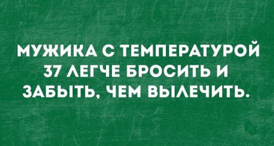 Мужика с температурой 37 легче бросить и забыть, чем вылечить.