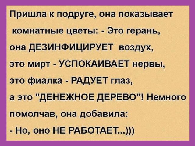 Пришла к подруге, она показывает комнатные цветы: - Это герань, она ДЕЗИНФИЦИРУЕТ воздух, это мерт - УСПОКАИВАЕТ нервы, это фиалка - РАДУЕТ глаз, а это 