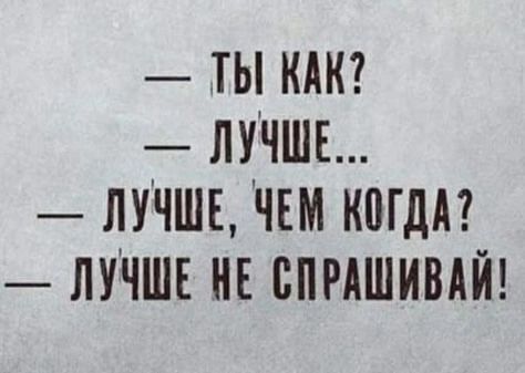 — Ты как?
— Лучше...
— Лучше, чем когда?
— Лучше не спрашивай!