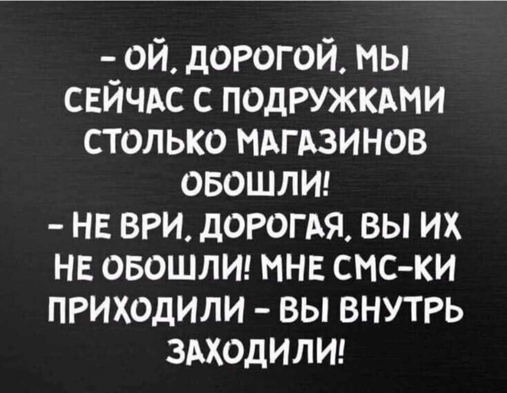 - Ой, дорогой, мы сейчас с подружками столько магазинов обошли!
- Не ври, дорогая, вы их не обошли! Мне СМС-ки приходили - вы внутрь заходили!