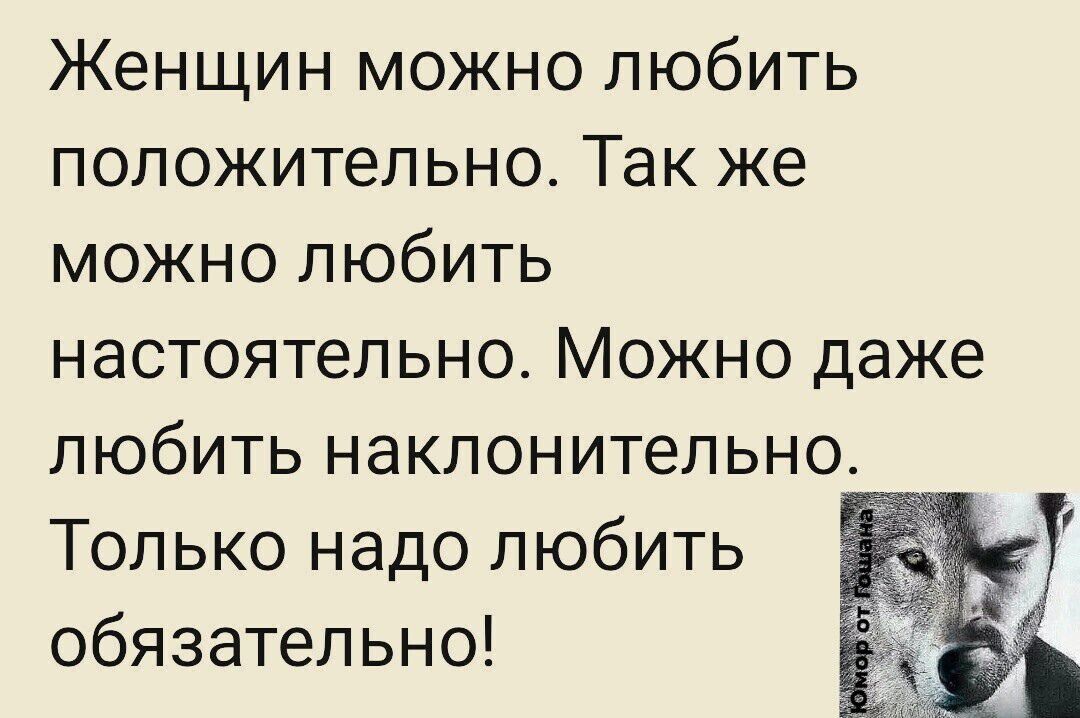 Женщин можно любить положительно. Так же можно любить настоятельно. Можно даже любить наклонительно. Только надо любить обязательно!