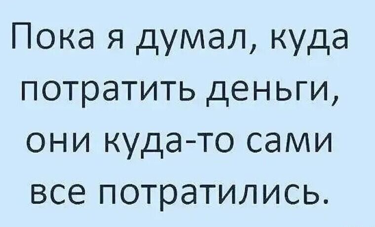 Пока я думал, куда потратить деньги, они куда-то сами все потратились.