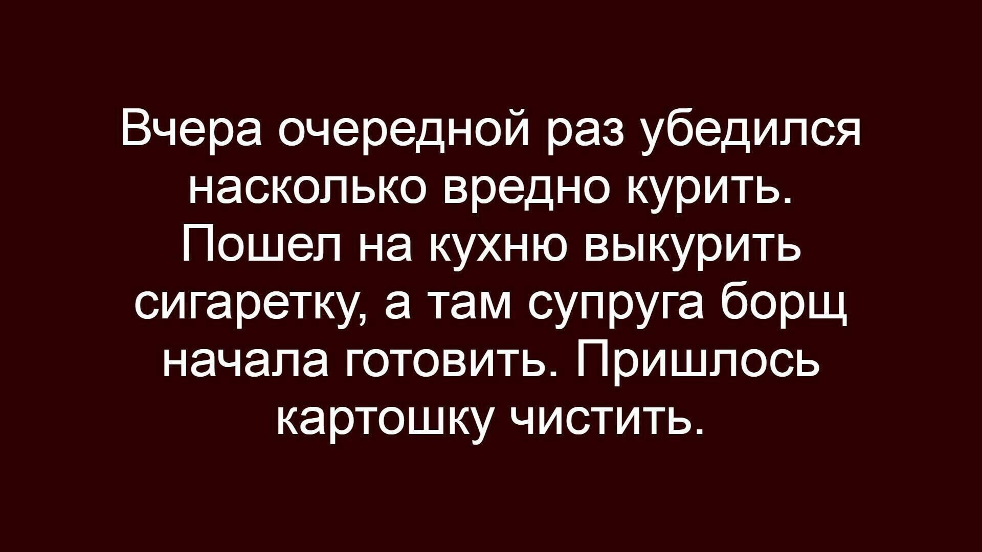 Вчера очередной раз убедился насколько вредно курить. Пошел на кухню выкурить сигаретку, а там супруга борщ начала готовить. Пришлось картошку чистить.