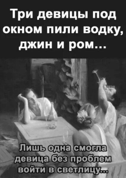 Три девицы под окном пили водку, джин и ром...
Лишь одна смогла девица без проблем войти в светлицу...