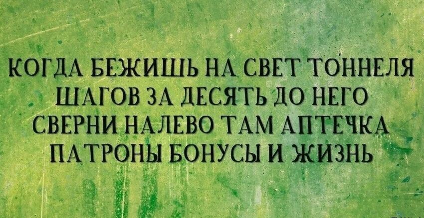 КОГДА БЕЖИШЬ НА СВЕТ ТОННЕЛЯ ШАГОВ ЗА ДЕСЯТЬ ДО НЕГО СВЕРНИ НАЛЕВО ТАМ АПТЕЧКА ПАТРОНЫ БОНУСЫ И ЖИЗНЬ