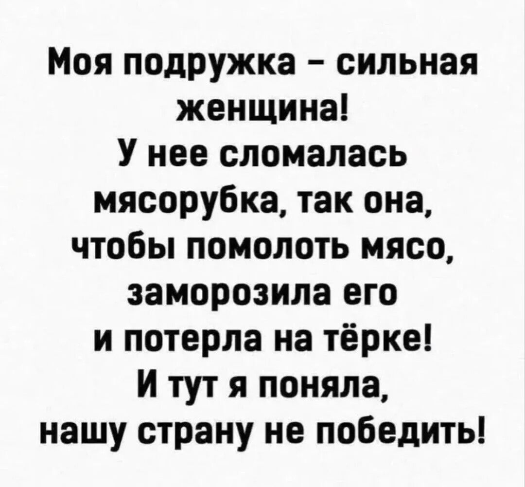 Моя подружка – сильная женщина! У нее сломалась мясорубка, так она, чтобы помолоть мясо, заморозила его и потерла на тёрке! И тут я поняла, нашу страну не победит!