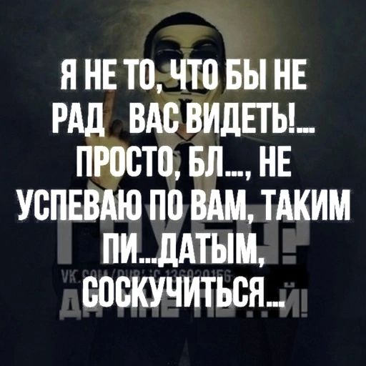 Я не то, чтобы не рад вас видеть!… Просто, бл…, не успеваю по вам, таким пи…датым, соскучиться…