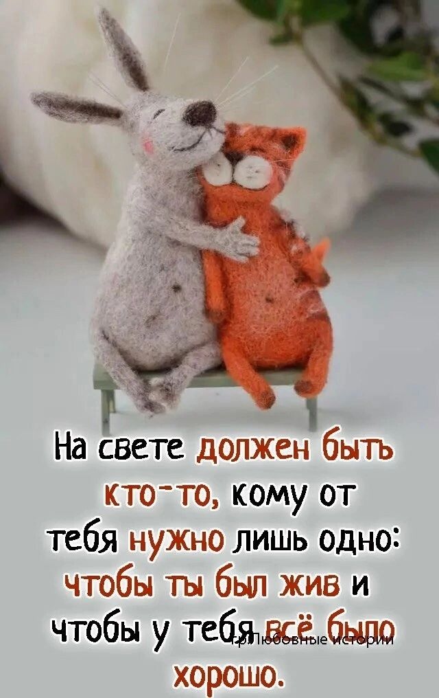 На свете должен быть кто-то, кому от тебя нужно лишь одно: чтобы ты был жив и чтобы у тебя всё было хорошо.