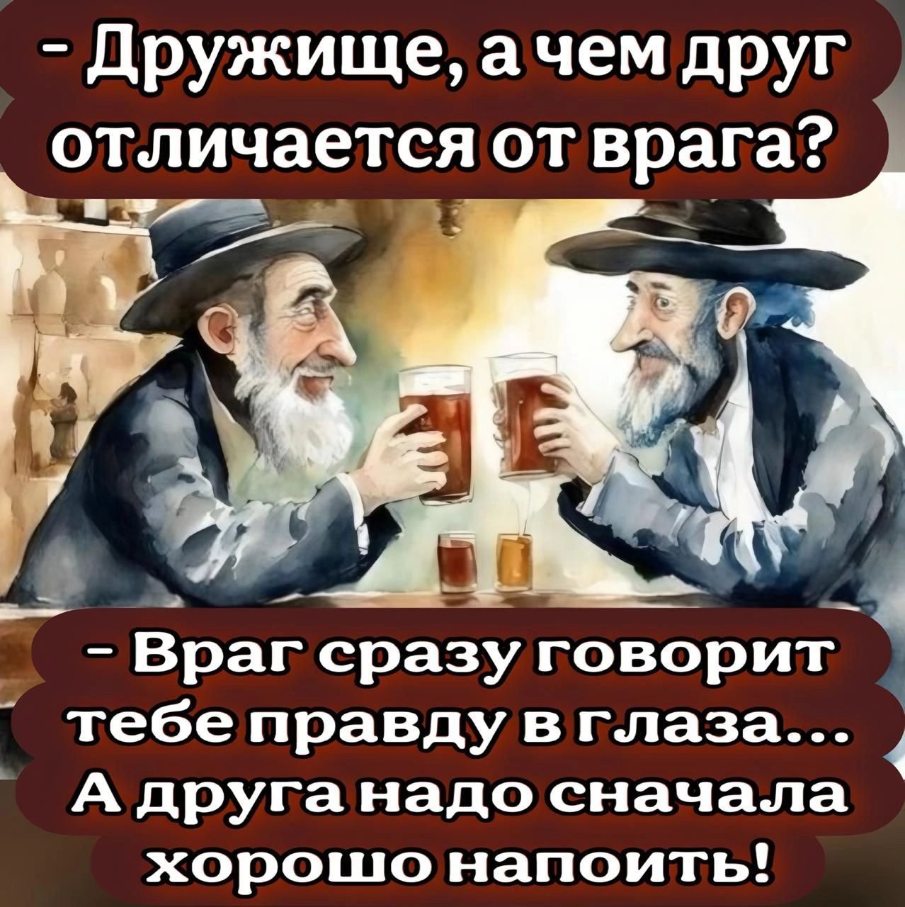 Дружище, а чем друг отличается от врага? - Враг сразу говорит тебе правду в глаза... А друга надо сначала хорошо напоить!
