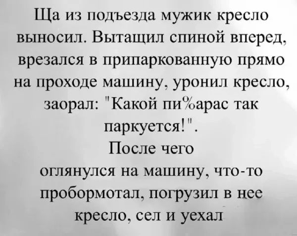 Ща из подьезда мужик кресло выносил. Вытасчил спиной вперёд, врезался в припаркованную прямо на проходе машину, уронил кресло, заорал: 