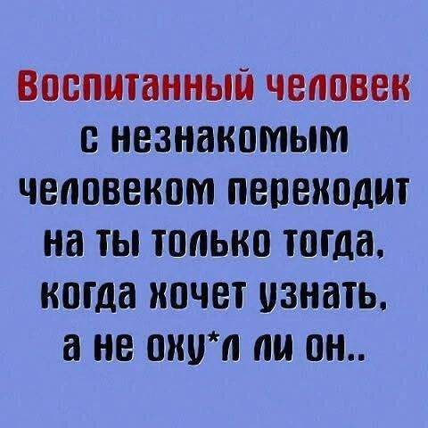 Воспитанный человек с незнакомым человеком переходит на ты только тогда, когда хочет узнать, а не оху*л ли он..