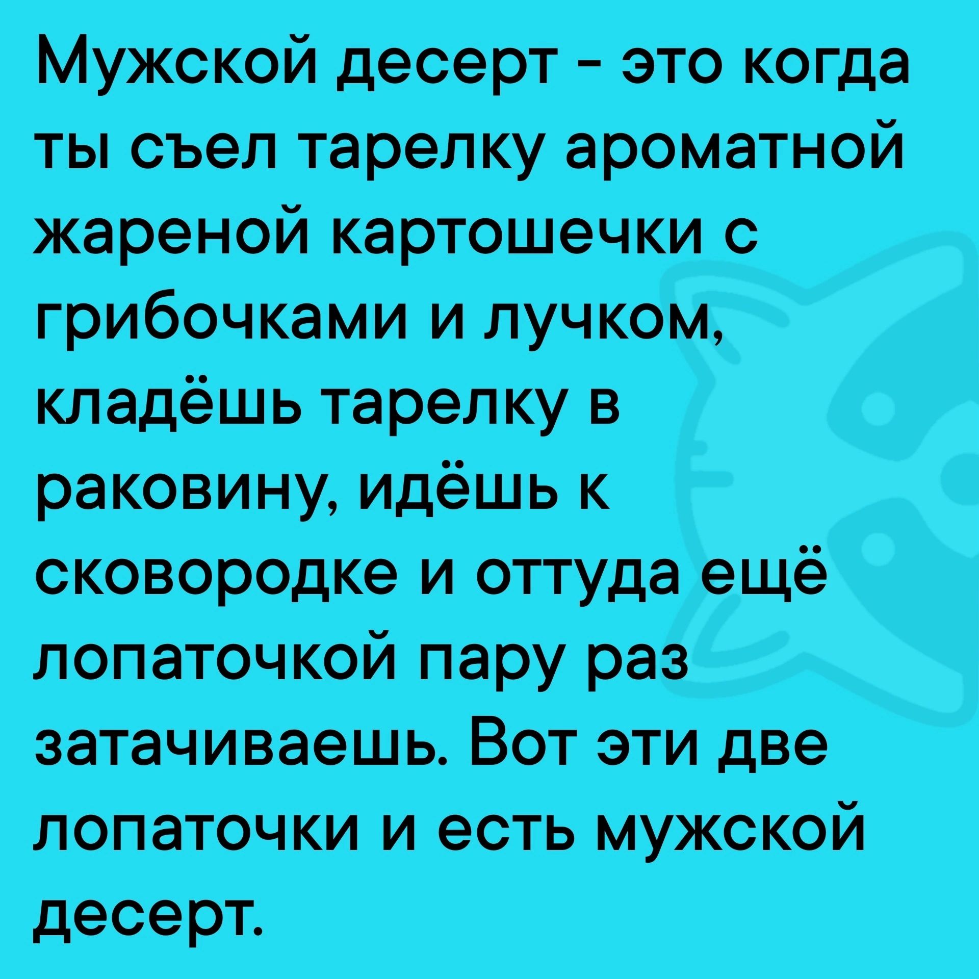 Мужской десерт – это когда ты съел тарелку ароматной жареной картошечки с грибочками и лучком, кладёшь тарелку в раковину, идёшь к сковородке и оттуда ещё лопаточкой пару раз затачивал. Вот эти две лопаточки и есть мужской десерт.