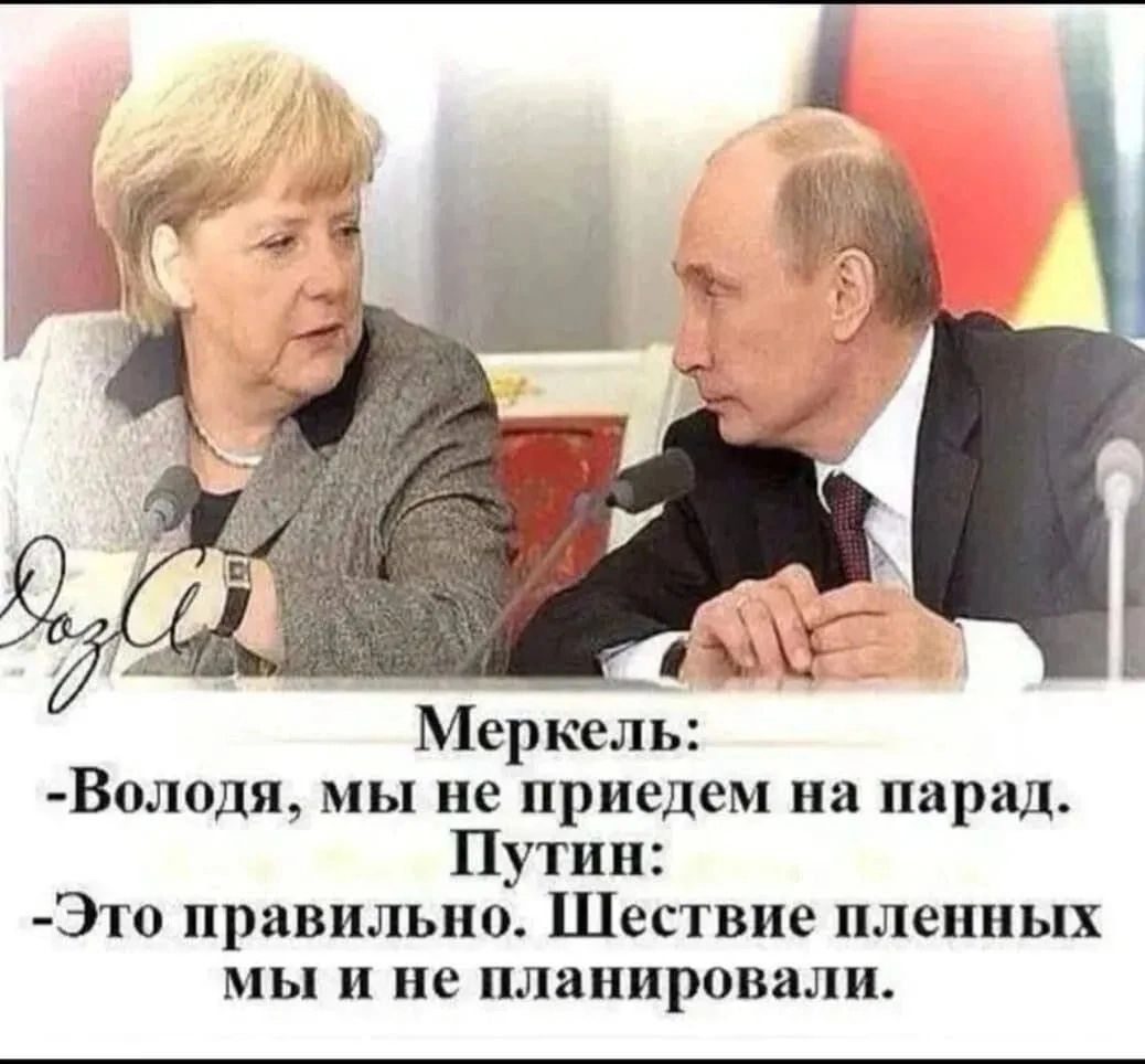 Меркель: -Володя, мы не приедем на парад.
Путин: -Это правильно. Шестые пленных мы и не планировали.
