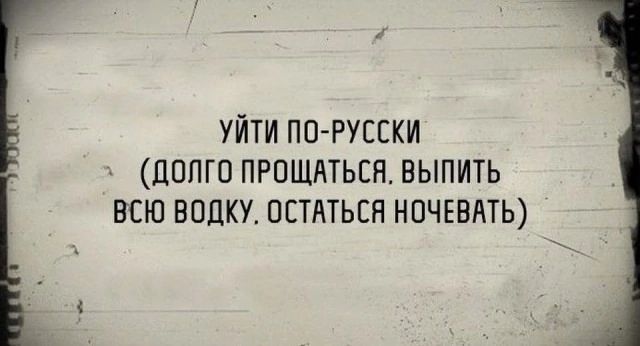 УЙТИ ПО-РУССКИ (ДОЛГО ПРОЩАТЬСЯ, ВЫПИТЬ ВСЮ ВОДКУ, ОСТАТЬСЯ НОЧЕВАТЬ)