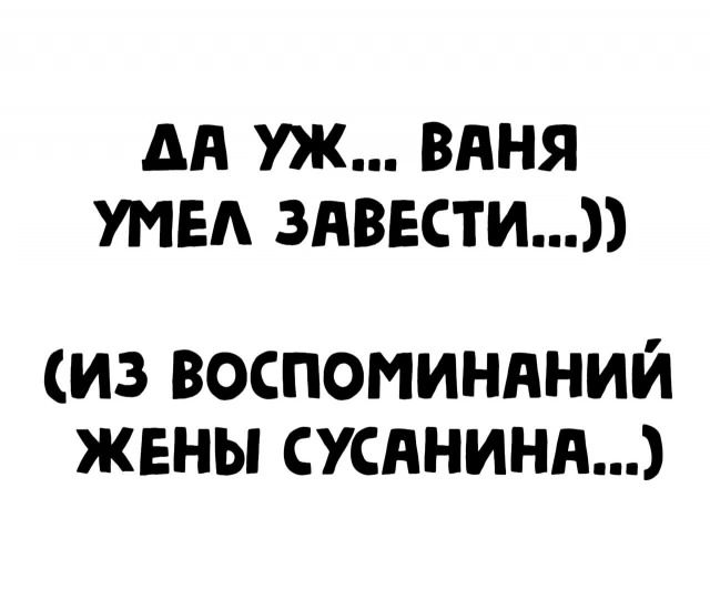 ДА УЖ... ВАНЯ УМЕЛ ЗАВЕСТИ...))
(ИЗ ВОСПОМИНАНИЙ ЖЕНЫ СУСАНИНА...))
