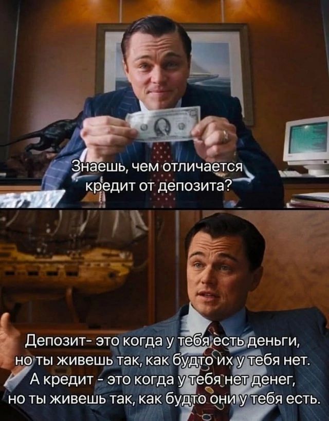 Знаешь, чем отличается кредит от депозита?
Депозит - это когда у тебя есть деньги, но ты живёшь так, как будто их у тебя нет.
А кредит - это когда у тебя нет денег, но ты живёшь так, как будто они у тебя есть.
