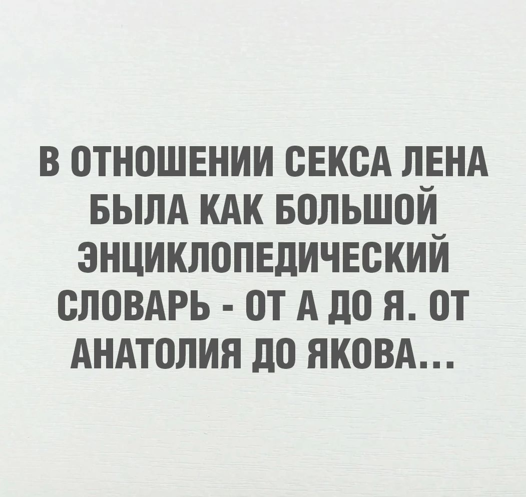 В отношении секса Лена была как большой энциклопедический словарь - от А до Я. От Анатолия до Якова...