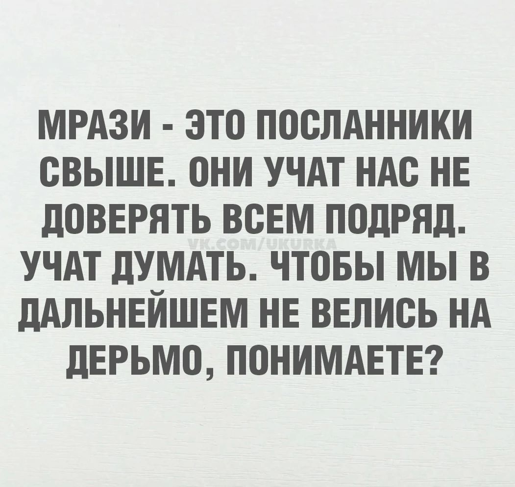 Мрази - это посланники свыше. Они учат нас не доверять всем подряд. Учат думать. Чтобы мы в дальнейшем не велись на дерьмо, понимаете?