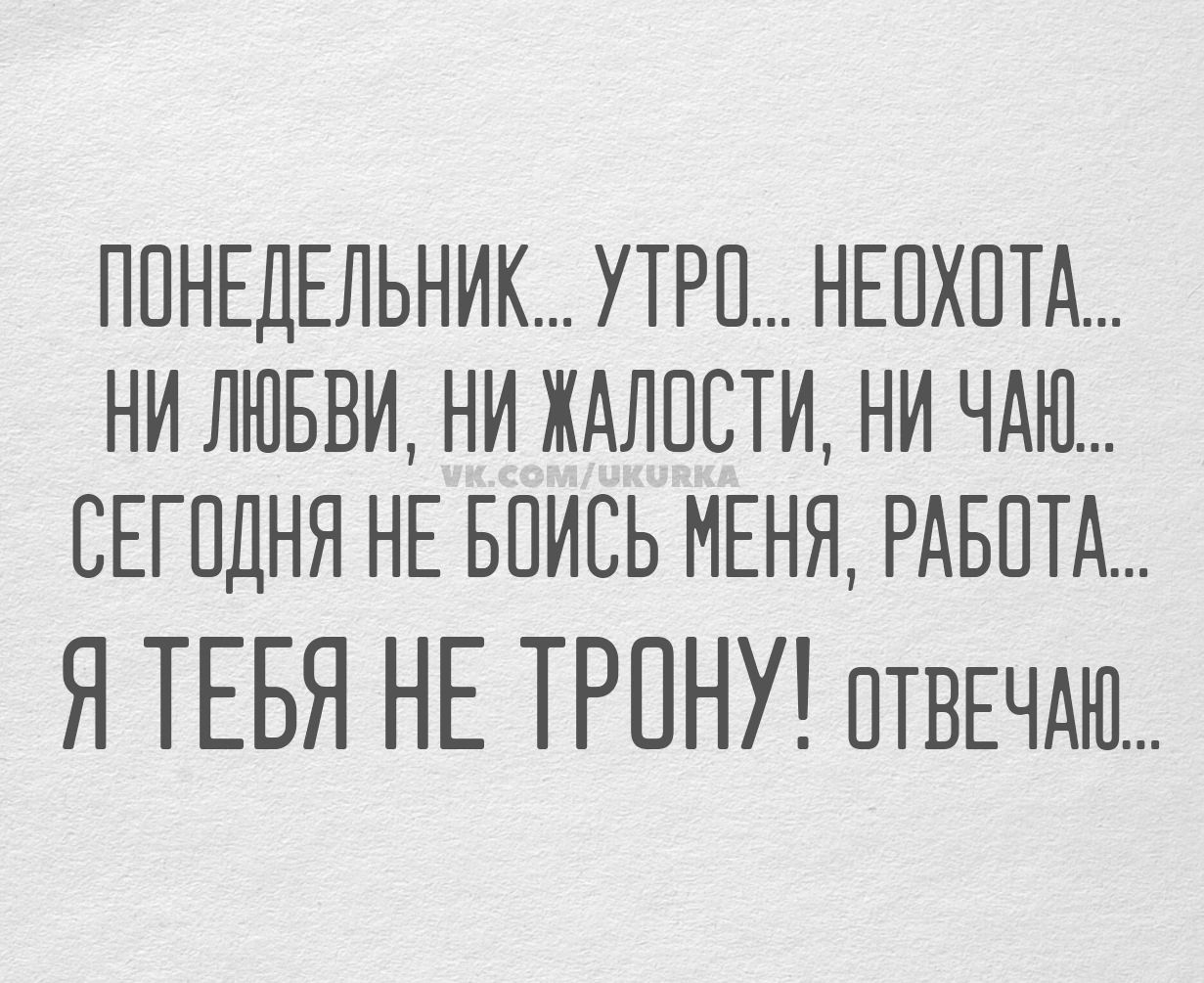 понедельник... утро... неохота... ни любви, ни жалости, ни чаю... сегодня не бойсь меня, работа... я тебя не трону! отвечаю...