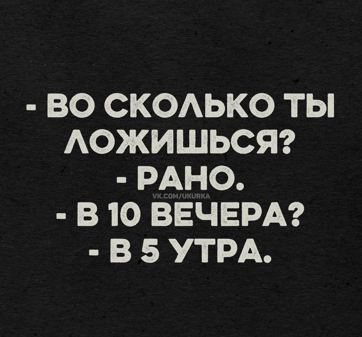 - Во сколько ты ложишься? - Рано. - В 10 вечера? - В 5 утра.