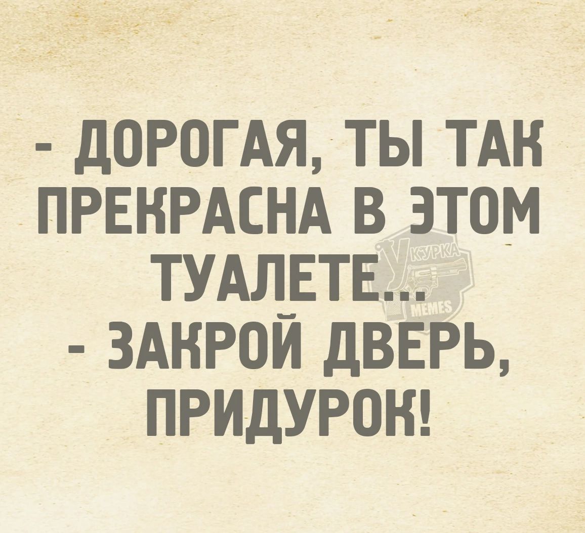 - Дорогая, ты так прекрасна в этом туалете...
- Закрой дверь, придурок!