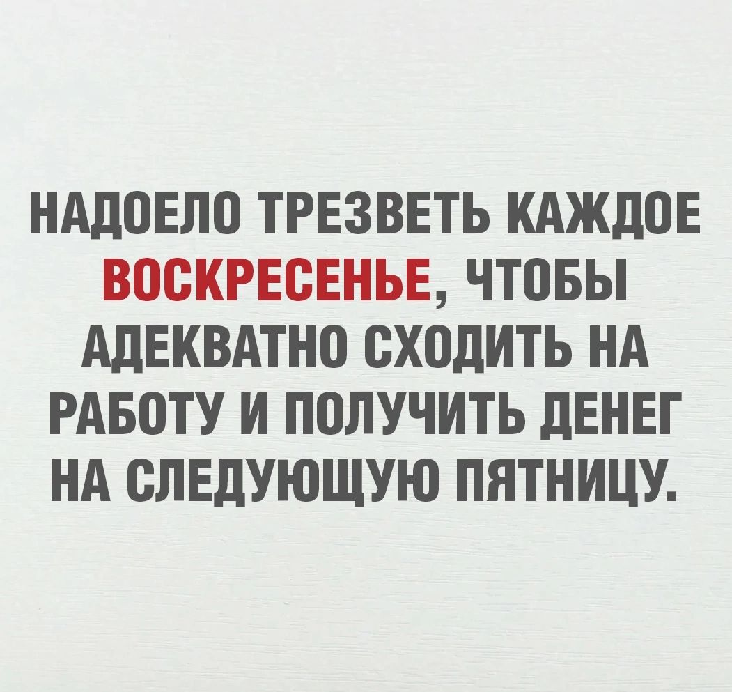 Надоело трезветь каждое воскресенье, чтобы адекватно сходить на работу и получить денег на следующую пятницу.