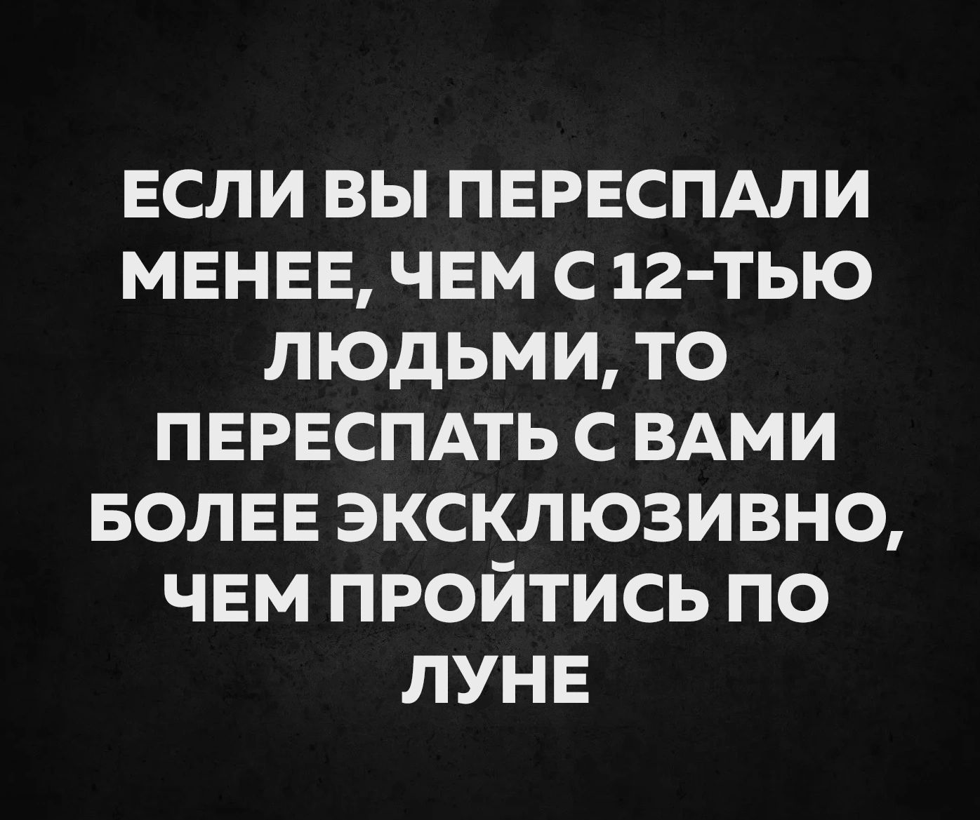 ЕСЛИ ВЫ ПЕРЕСПАЛИ МЕНЕЕ, ЧЕМ С 12-Ю ЛЮДЬМИ, ТО ПЕРЕСПАТЬ С ВАМИ БОЛЕЕ ЭКСКЛЮЗИВНО, ЧЕМ ПРОЙТИСЬ ПО ЛУНЕ