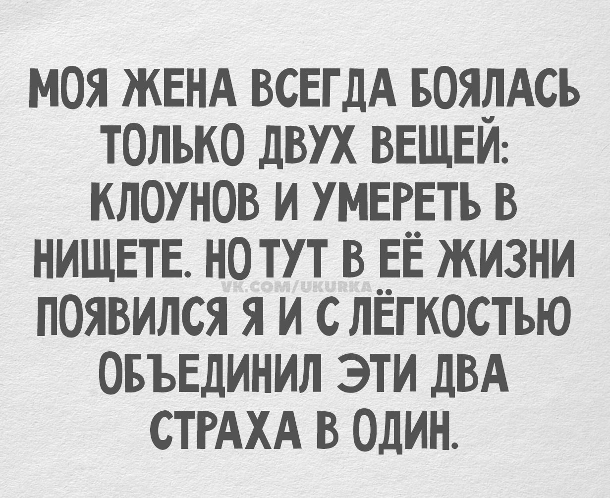 МОЯ ЖЕНА ВСЕГДА БОЯЛАСЬ ТОЛЬКО ДВУХ ВЕЩЕЙ: КЛОУНОВ И УМЕРЕТЬ В НИЩЕТЕ. НО ТУТ В ЕЁ ЖИЗНИ ПОЯВИЛСЯ Я И С ЛЕГКОСТЬЮ ОБЪЕДИНИЛ ЭТИ ДВА СТРАХА В ОДИН.