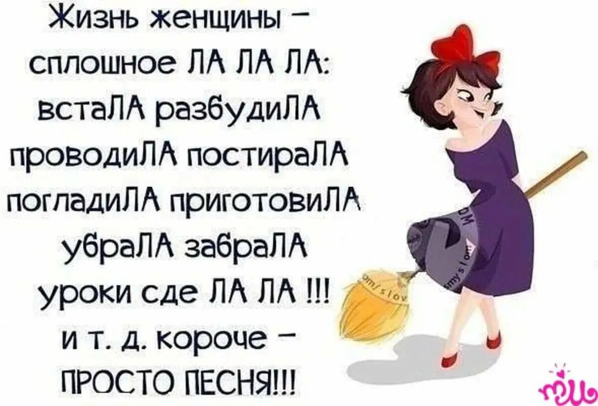 Жизнь женщины – сплошное ЛА ЛА ЛА: встала разбудила проводила постирала погладила приготовила убрала забрала уроки где ЛА ЛА !!! и т. д. короче – ПРОСТО ПЕСНЬ!!!