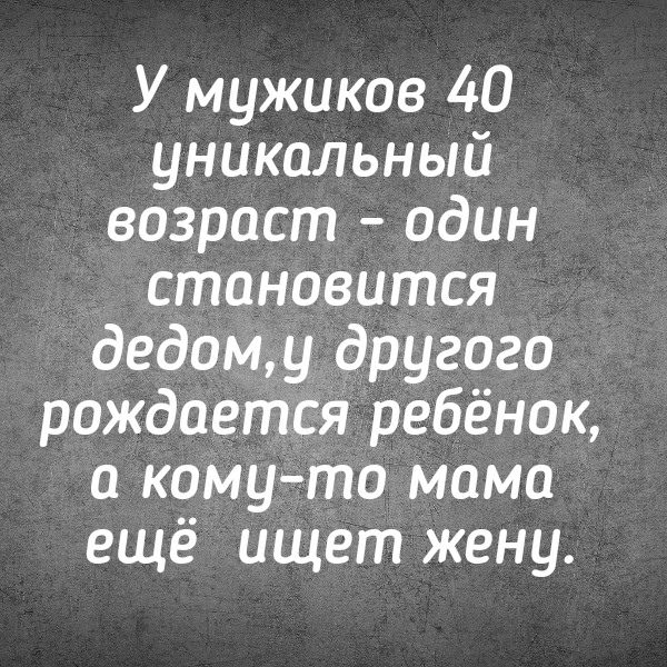 У мужиков 40 уникальный возраст - один становится дедом, у другого рождается ребёнок, а кому-то мама ещё ищет жену.