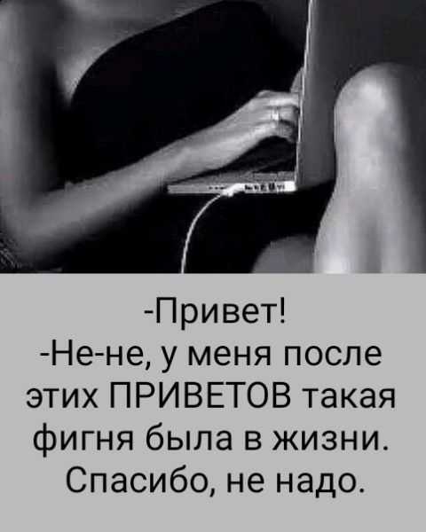 -Привет!
-Не-не, у меня после этих ПРИВЕТОВ такая фигня была в жизни. Спасибо, не надо.