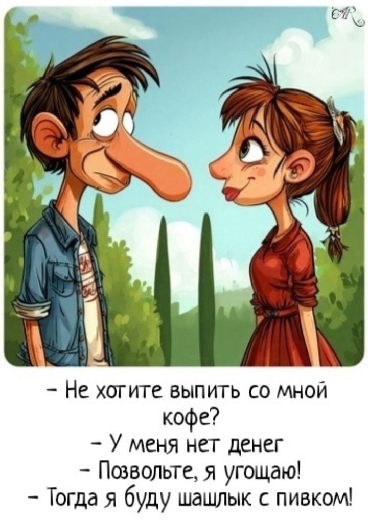 – Не хотите выпить со мной кофе?  
– У меня нет денег  
– Позвольте, я угощаю!  
– Тогда я буду шашлык с пивком!