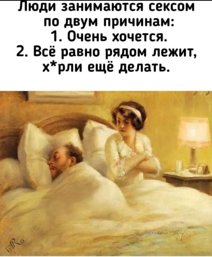 Люди занимаются сексом по двум причинам: 1. Очень хочется. 2. Всё равно рядом лежит, х*ри ещё делать.