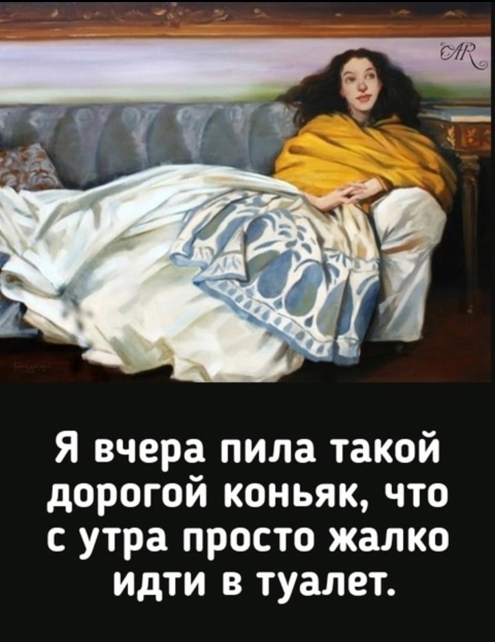 Я вчера пила такой дорогой коньяк, что с утра просто жалко идти в туалет.