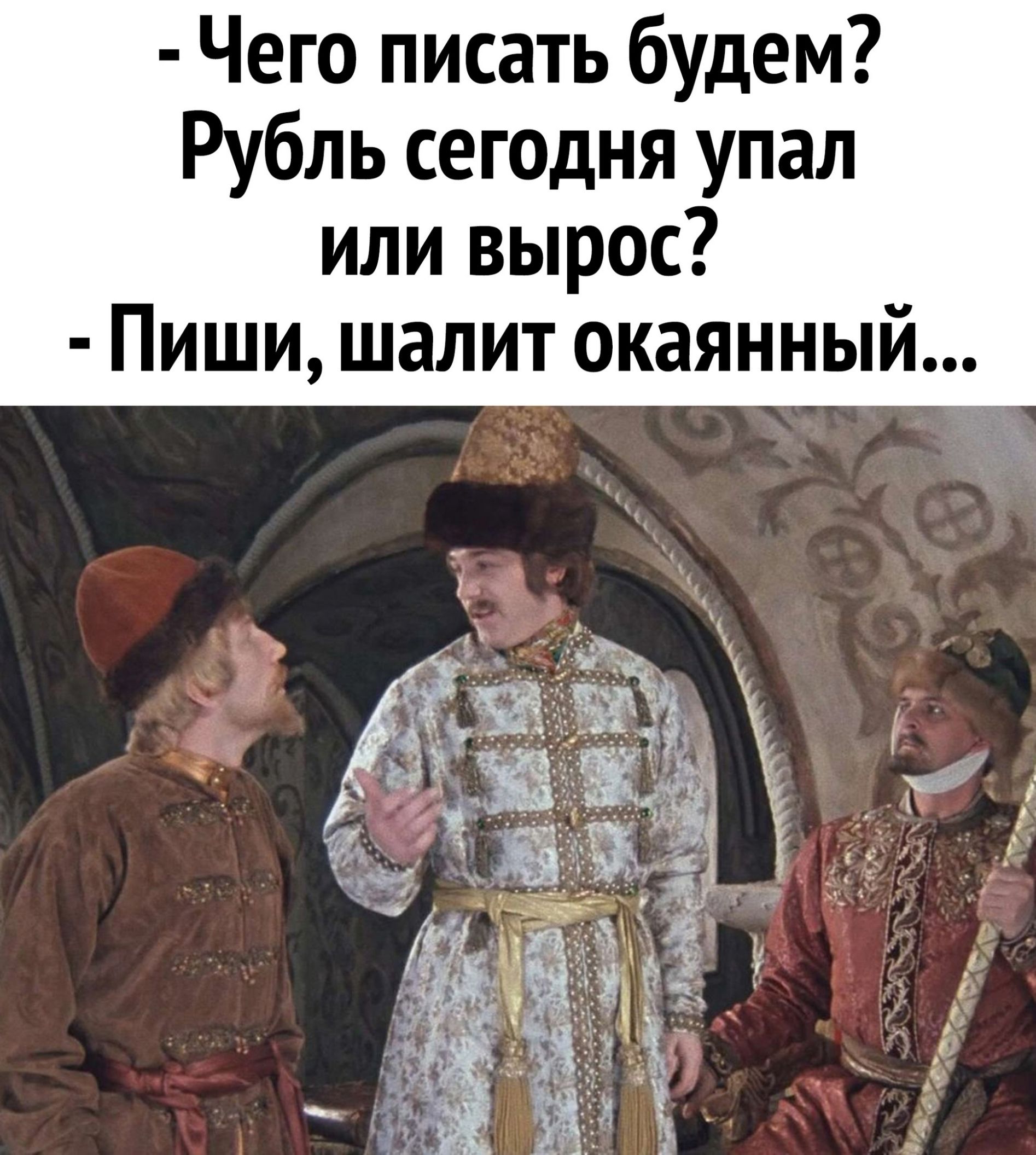 Чего писать будем? Рубль сегодня упал или вырос? - Пиши, шали т окаянный...