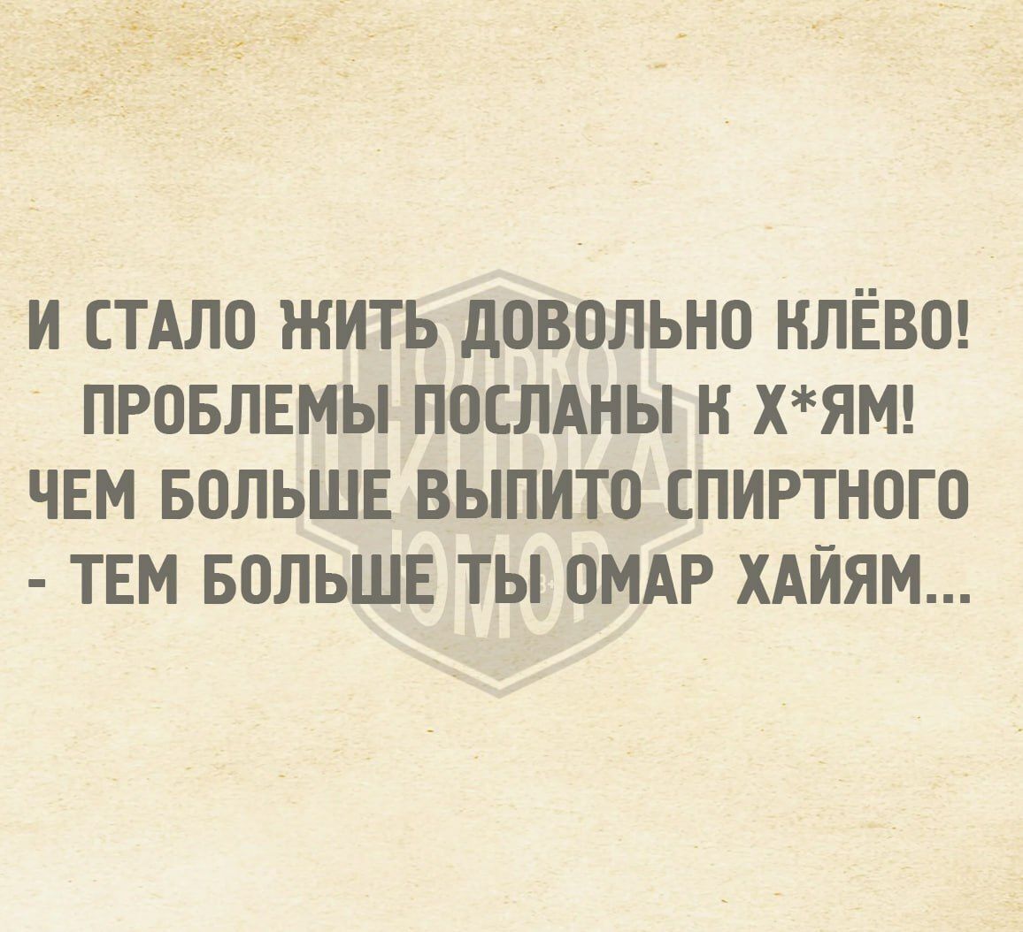 И СТАЛО ЖИТЬ ДОВОЛЬНО КЛЁВО! ПРОБЛЕМЫ ПОСЛАНЫ К Х*ЯМ! ЧЕМ БОЛЬШЕ ВЫПИТО СПИРТНОГО - ТЕМ БОЛЬШЕ ТЫ ОМАР ХАЯМ...