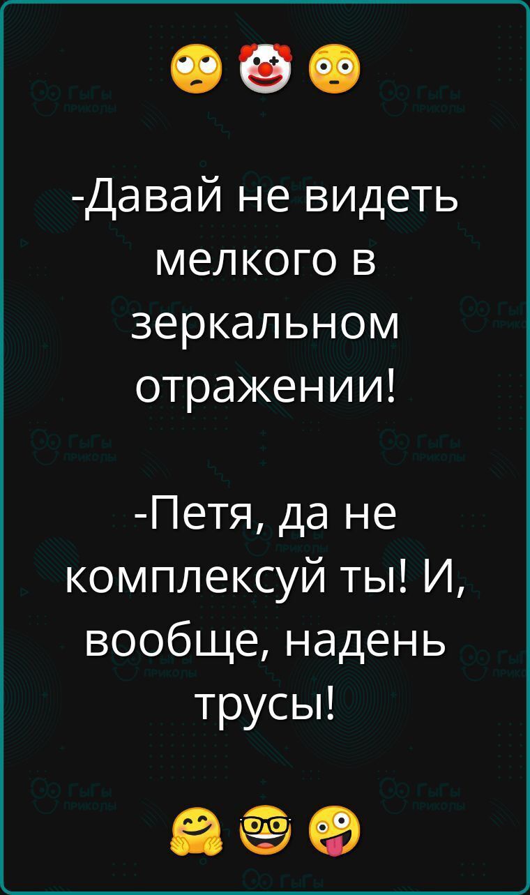 -Давай не видеть мелкого в зеркальном отражении!
-Петя, да не комплексуй ты! И, вообще, надень трусы!