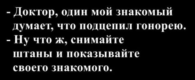 - Доктор, один мой знакомый думает, что подцепил гонорею.
- Ну что ж, снимайте штаны и показывайте своего знакомого.