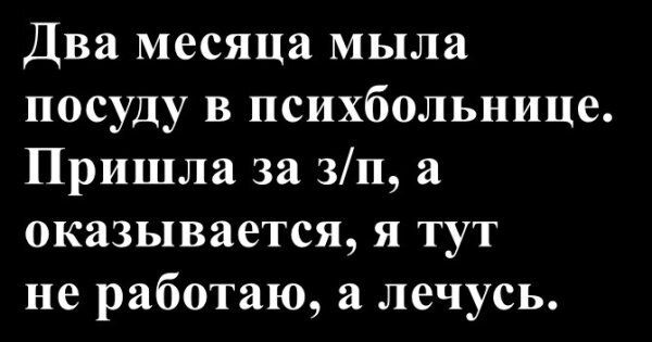 Два месяца мыла посуду в психбольнице. Пришла за з/п, а оказывается, я тут не работаю, а лечусь.