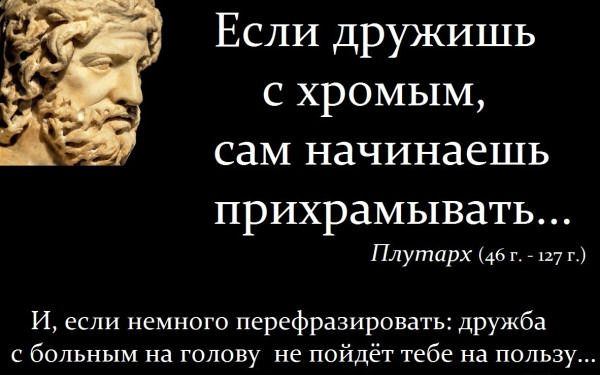 Если дружишь с хромым, сам начинаешд прихрамывать...
Плутарх (46 г. - 127 г.)
И, если немного перефразировать: дружба с больным на голову не пойдёт тебе на пользу...
