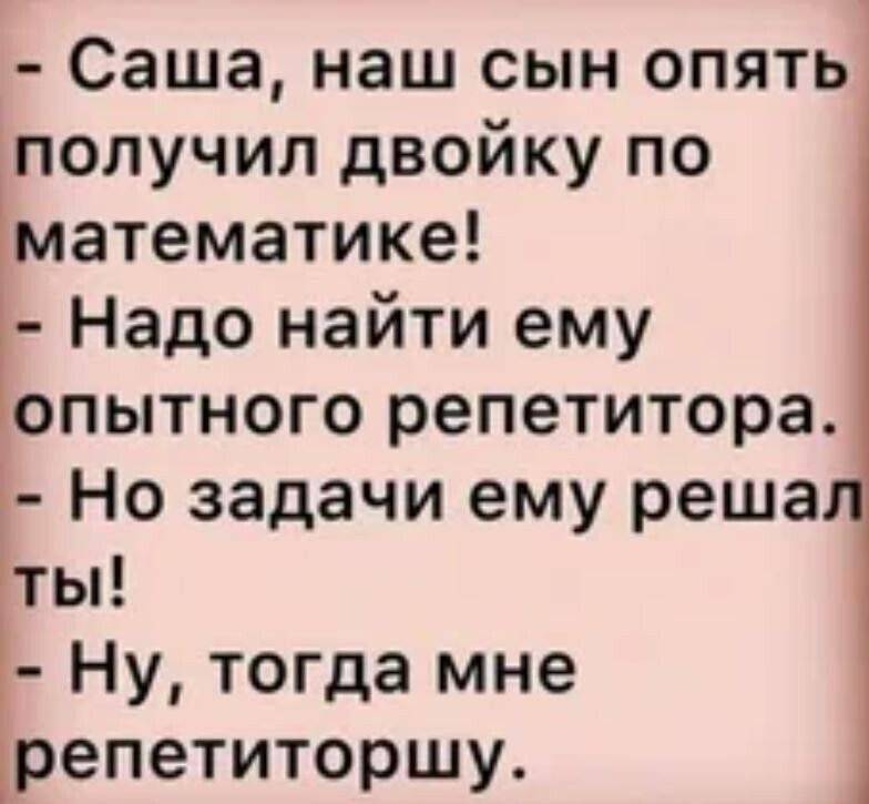 - Саша, наш сын опять получил двойку по математике!
- Надо найти ему опытного репетитора.
- Но задачи ему решал ты!
- Ну, тогда мне репетиторшу.
