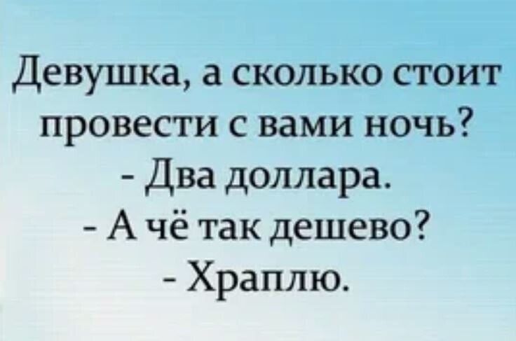 Девушка, а сколько стоит провести с вами ночь? - Два доллара. - А чё так дешево? - Храплю.