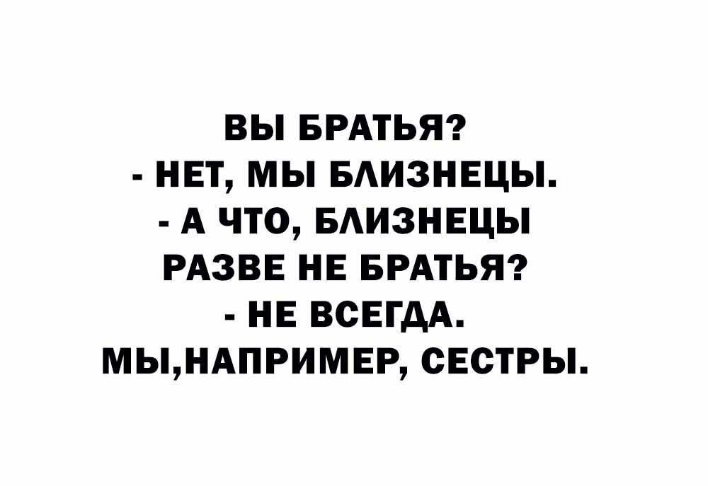 ВЫ БРАТЬЯ? - НЕТ, МЫ БЛИЗНЕЦЫ. - А ЧТО, БЛИЗНЕЦЫ РАЗВЕ НЕ БРАТЬЯ? - НЕ ВСЕГДА. МЫ, НАПРИМЕР, СЁСТРЫ.