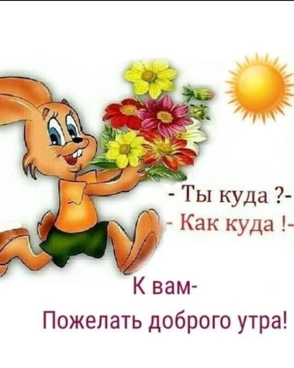 - Ты куда ?- Как куда !
К вам-
Пожелать доброго утра!