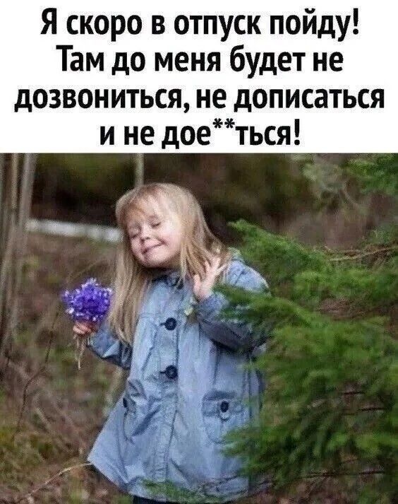 Я скоро в отпуск пойду! Там до меня будет не дозвониться, не дописаться и не до**ться!
