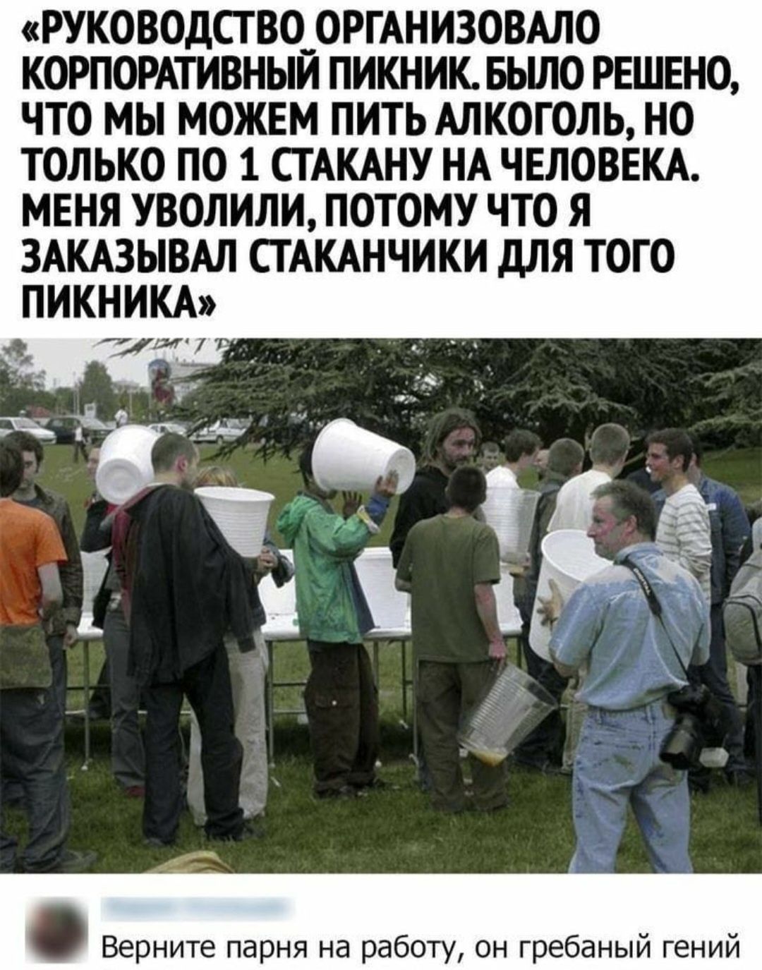 «РУКОВОДСТВО ОРГАНИЗОВАЛО КОРПОРАТИВНЫЙ ПИКНИК. БЫЛО РЕШЕНО, ЧТО МЫ МОЖЕМ ПИТЬ АЛКОГОЛЬ, НО ТОЛЬКО ПО 1 СТАКАНУ НА ЧЕЛОВЕКА. МЕНЯ УВОЛИЛИ, ПОТОМУ ЧТО Я ЗАКАЗЫВАЛ СТАКАНЧИКИ ДЛЯ ТОГО ПИКНИКА»