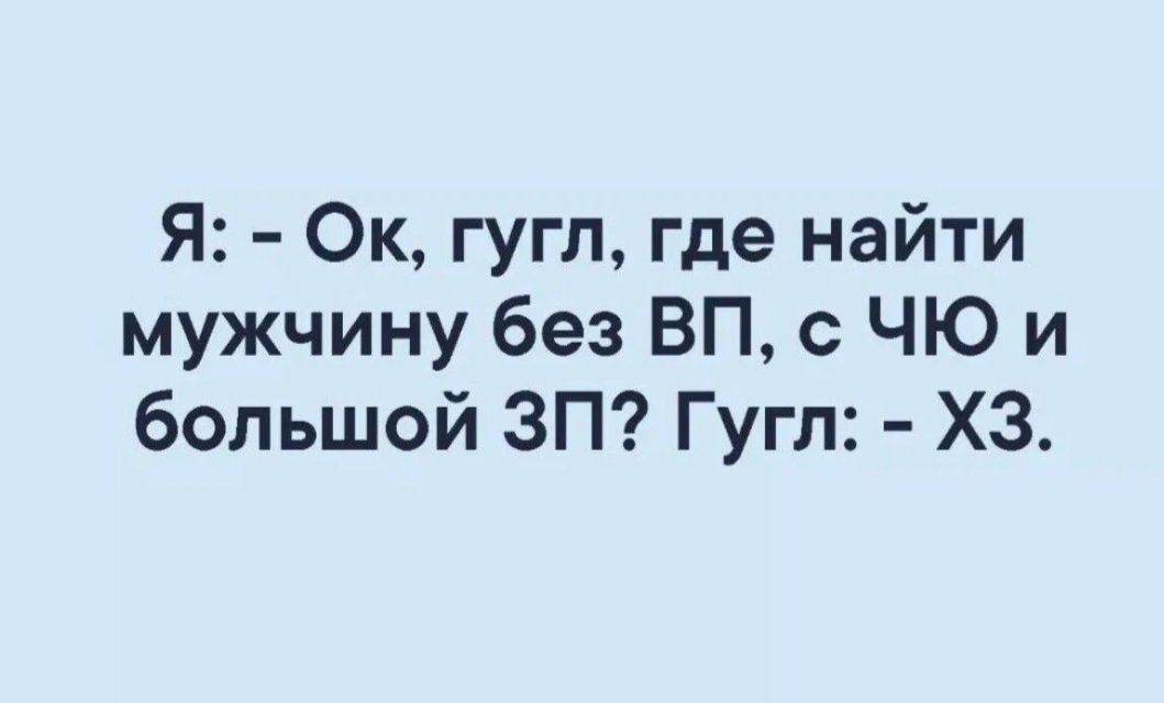 Я: - Ок, гугл, где найти мужчину без ВП, с ЧЮ и большой ЗП? Гугл: - ХЗ.
