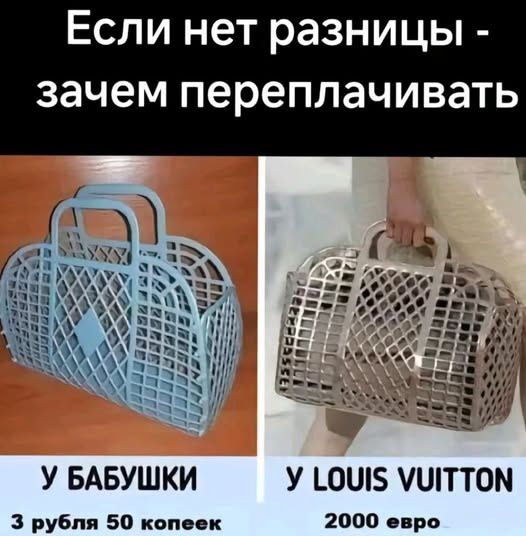 Если нет разницы - зачем переплачивать
У БАБУШКИ
3 рубля 50 копеек
У LOUIS VUITTON
2000 евро